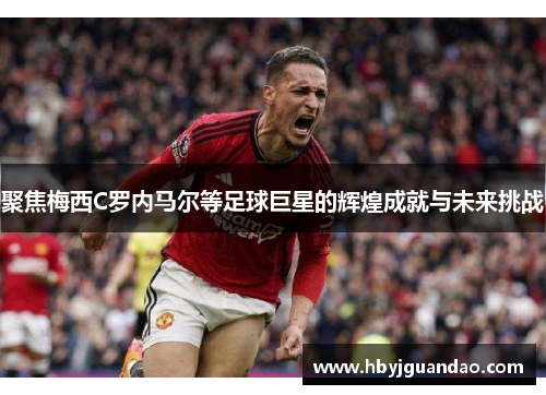 聚焦梅西C罗内马尔等足球巨星的辉煌成就与未来挑战