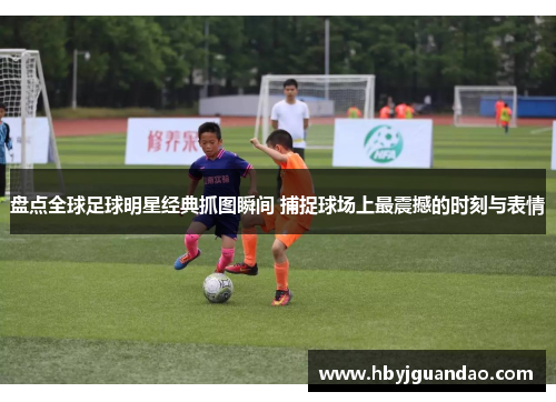 盘点全球足球明星经典抓图瞬间 捕捉球场上最震撼的时刻与表情