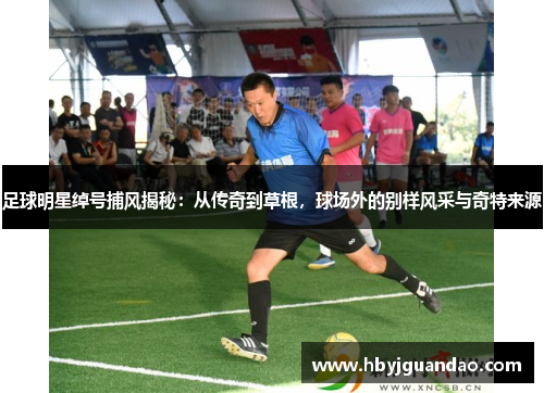 足球明星绰号捕风揭秘：从传奇到草根，球场外的别样风采与奇特来源