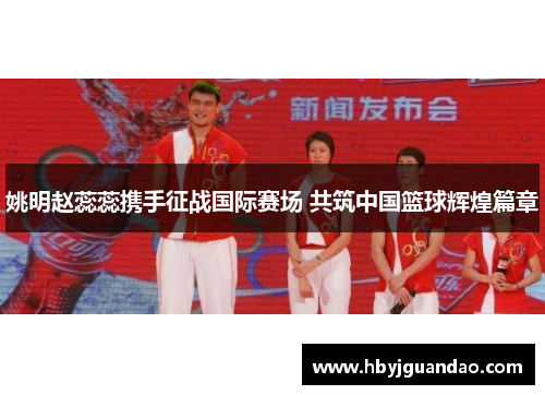 姚明赵蕊蕊携手征战国际赛场 共筑中国篮球辉煌篇章