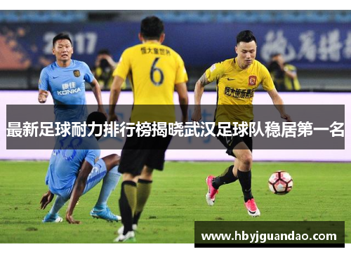 最新足球耐力排行榜揭晓武汉足球队稳居第一名
