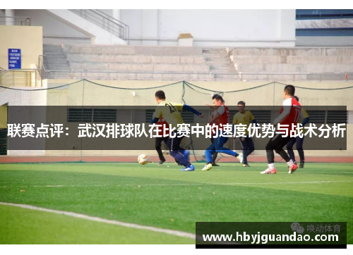 联赛点评：武汉排球队在比赛中的速度优势与战术分析