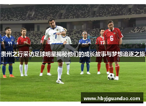 贵州之行采访足球明星揭秘他们的成长故事与梦想追逐之旅