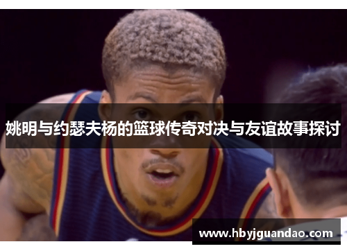 姚明与约瑟夫杨的篮球传奇对决与友谊故事探讨