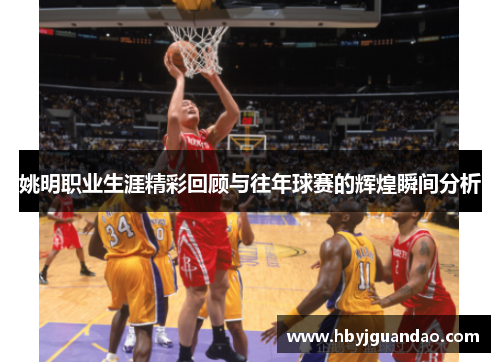 姚明职业生涯精彩回顾与往年球赛的辉煌瞬间分析