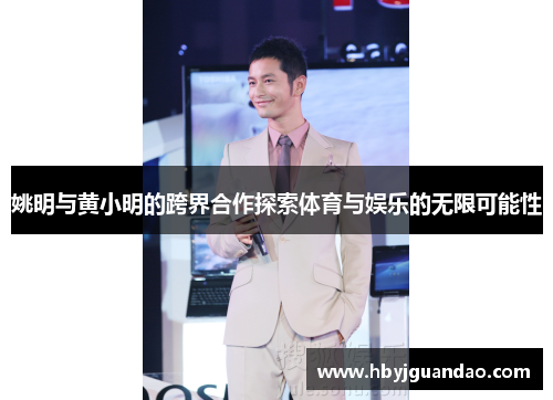 姚明与黄小明的跨界合作探索体育与娱乐的无限可能性