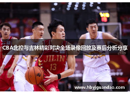CBA北控与吉林精彩对决全场录像回放及赛后分析分享