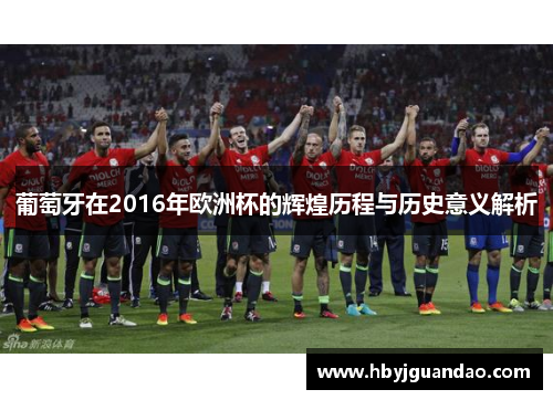 葡萄牙在2016年欧洲杯的辉煌历程与历史意义解析